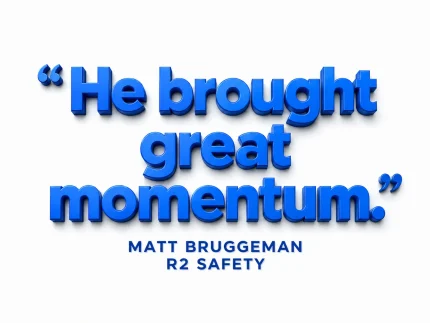 "He brought great momentum." — Matt Bruggeman, R2 Safety