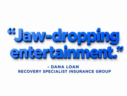 Jaw-dropping entertainment. — Dana Loan, Recovery Specialist Insurance Group